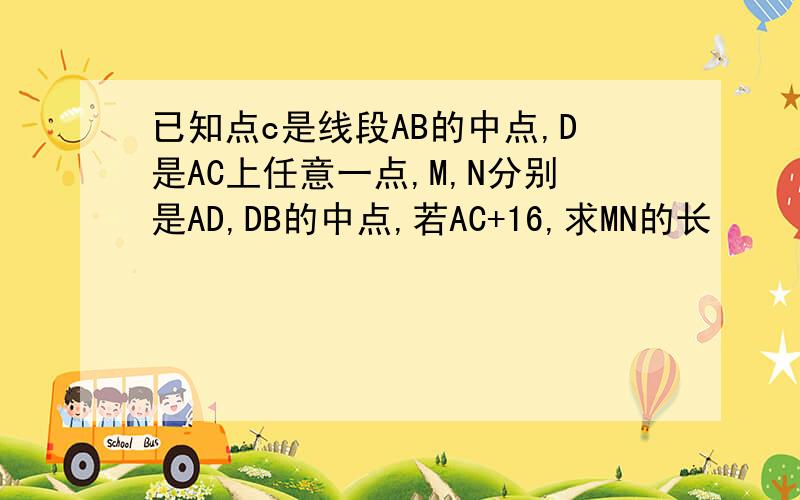 已知点c是线段AB的中点,D是AC上任意一点,M,N分别是AD,DB的中点,若AC+16,求MN的长