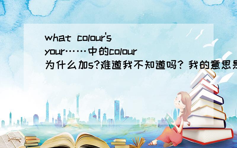 what colour's your……中的colour为什么加s?难道我不知道吗？我的意思是这边为什么加个is？