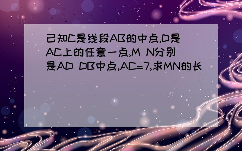 已知C是线段AB的中点,D是AC上的任意一点,M N分别是AD DB中点,AC=7,求MN的长