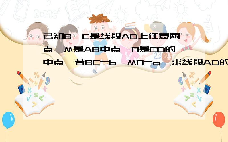 已知B,C是线段AD上任意两点,M是AB中点,N是CD的中点,若BC=b,MN=a,求线段AD的长.(用a,b表示)A,M,B,C,N,D,是从左到右排列的.