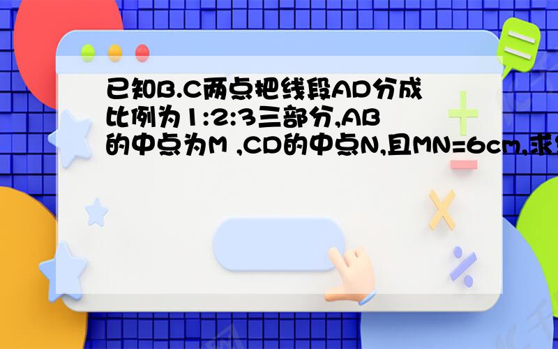 已知B.C两点把线段AD分成比例为1:2:3三部分,AB的中点为M ,CD的中点N,且MN=6cm,求线段AD的长