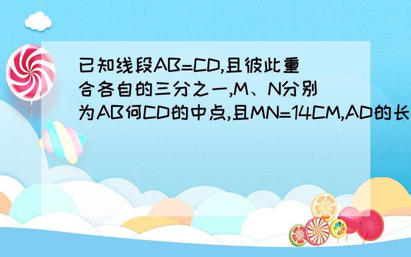 已知线段AB=CD,且彼此重合各自的三分之一,M、N分别为AB何CD的中点,且MN=14CM,AD的长