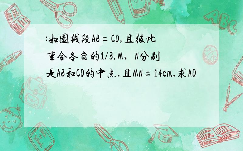 :如图线段AB=CD,且彼此重合各自的1/3,M、N分别是AB和CD的中点,且MN=14cm,求AD