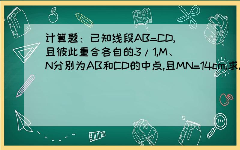 计算题：已知线段AB=CD,且彼此重合各自的3/1,M、N分别为AB和CD的中点,且MN=14cm,求AB的长.