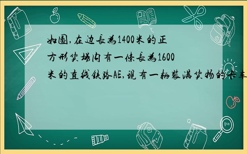 如图,在边长为1400米的正方形货场内有一条长为1600米的直线铁路AE,现有一辆装满货物的卡车停在B点如果卡车的速度为96米,请说明11分钟内能否将这车货物运到铁路旁