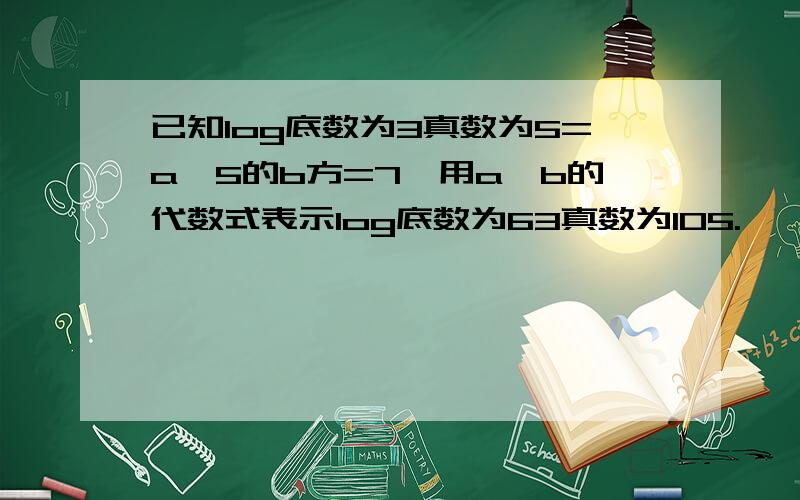 已知log底数为3真数为5=a,5的b方=7,用a,b的代数式表示log底数为63真数为105.