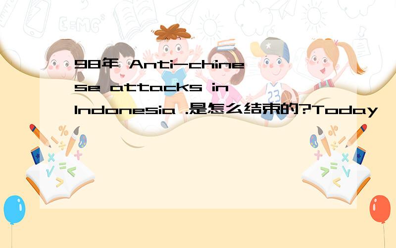 98年 Anti-chinese attacks in Indonesia .是怎么结束的?Today, I inadvertently see pictures of anti-chinese attacks in Indonesia. Ethnic Chinese in Indonesia brutal massacre, my heart is bleeding, my heart can't calm, no words can express. Now fe