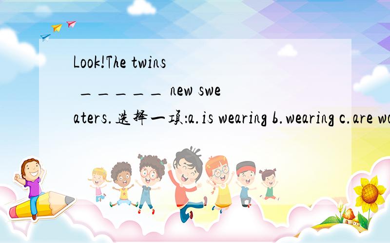 Look!The twins _____ new sweaters.选择一项：a.is wearing b.wearing c.are worn d.are wearing Our campus is ________ than yours.选择一项：a.least beautiful b.more beautiful c.much beautiful d.most beautiful –I really should get going.See yo