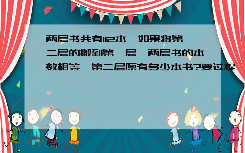 两层书共有112本,如果将第二层的搬到第一层,两层书的本数相等,第二层原有多少本书?要过程