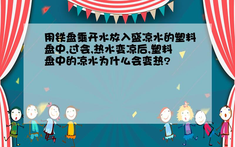 用铁盘乘开水放入盛凉水的塑料盘中,过会,热水变凉后,塑料盘中的凉水为什么会变热?