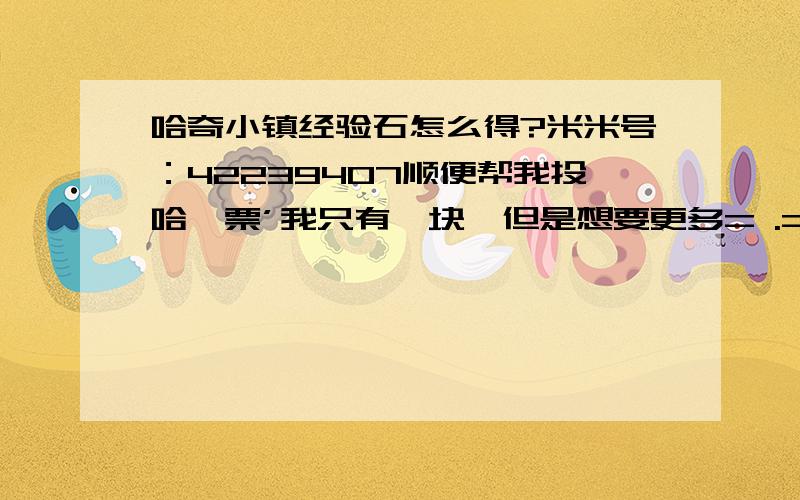 哈奇小镇经验石怎么得?米米号：42239407顺便帮我投哈【票’我只有一块,但是想要更多= .= 是不是很贪心