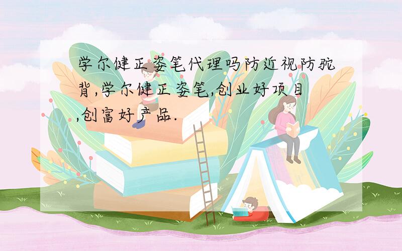 学尔健正姿笔代理吗防近视防驼背,学尔健正姿笔,创业好项目,创富好产品.