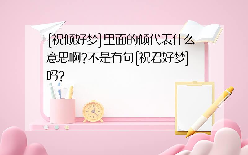 [祝倾好梦]里面的倾代表什么意思啊?不是有句[祝君好梦]吗?