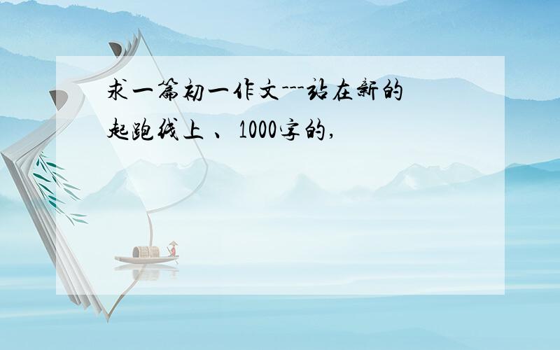 求一篇初一作文---站在新的起跑线上 、1000字的,