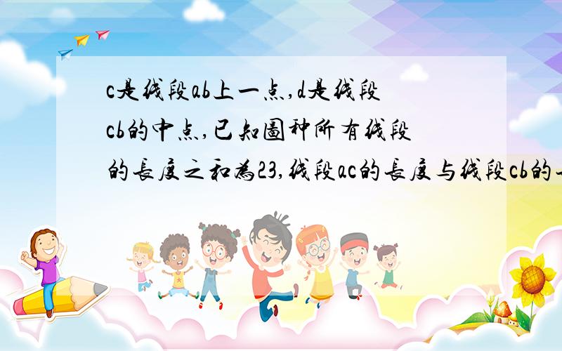 c是线段ab上一点,d是线段cb的中点,已知图种所有线段的长度之和为23,线段ac的长度与线段cb的长度为正整数,求线段ac的长度