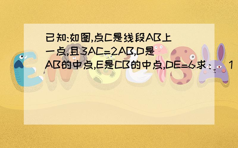 已知:如图,点C是线段AB上一点,且3AC=2AB,D是AB的中点,E是CB的中点,DE=6求：（1）AB的长       （2）AD：CB图为：一条线段（两头端点：AB）中间部分从左至右为：DCE