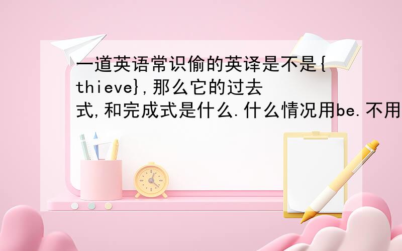 一道英语常识偷的英译是不是{thieve},那么它的过去式,和完成式是什么.什么情况用be.不用is.are之类的.什么叫完成式