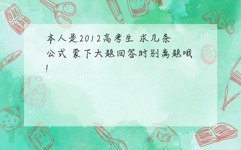 本人是2012高考生 求几条公式 蒙下大题回答时别离题哦!