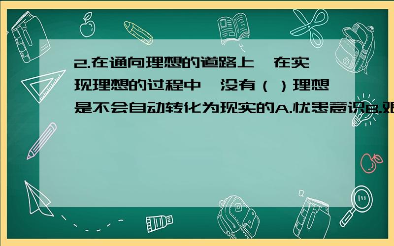 2.在通向理想的道路上,在实现理想的过程中,没有（）理想是不会自动转化为现实的A.忧患意识B.艰苦奋斗精神C.良好的物质条件D.社会提供的良好机遇满分：2 分