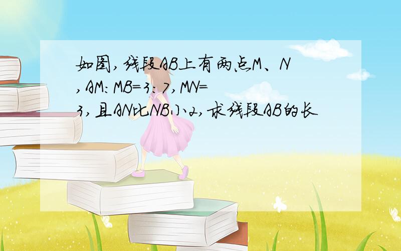 如图,线段AB上有两点M、N,AM：MB=3:7,MN=3,且AN比NB小2,求线段AB的长