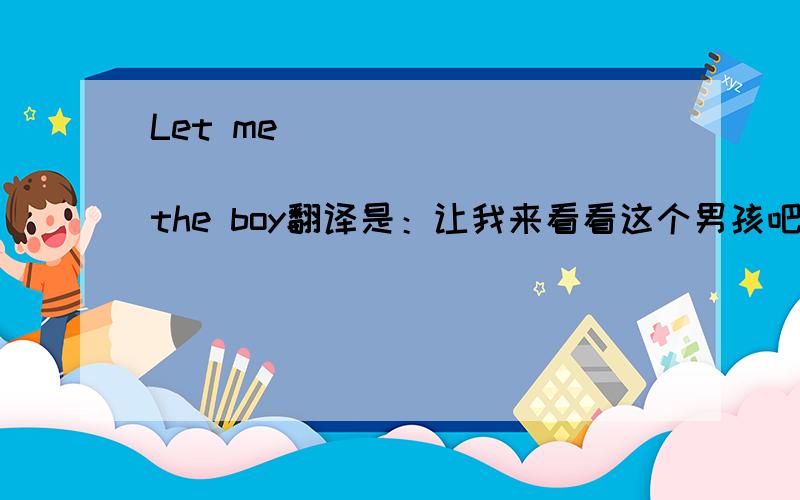 Let me ____ ____ _____ _____the boy翻译是：让我来看看这个男孩吧