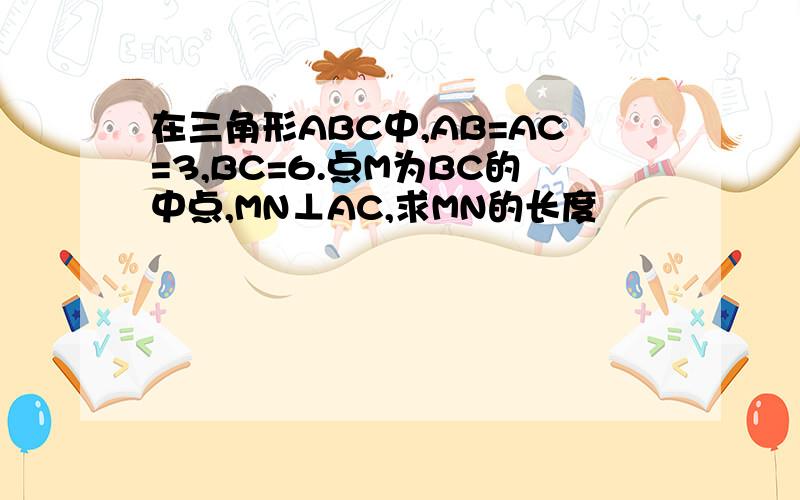 在三角形ABC中,AB=AC=3,BC=6.点M为BC的中点,MN⊥AC,求MN的长度