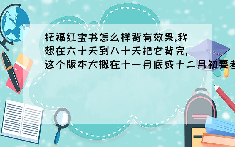 托福红宝书怎么样背有效果,我想在六十天到八十天把它背完,这个版本大概在十一月底或十二月初要考托福，要达到70分，目前词汇量大概在2500到3000