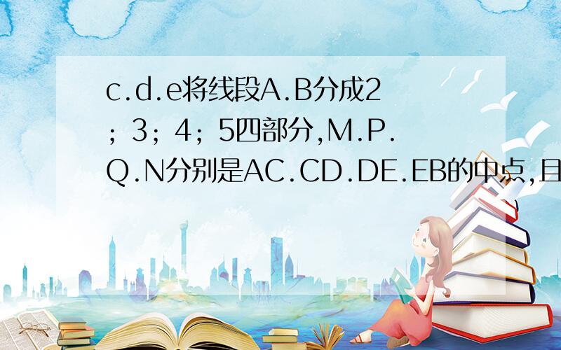 c.d.e将线段A.B分成2；3；4；5四部分,M.P.Q.N分别是AC.CD.DE.EB的中点,且MN=21,求PQ的长