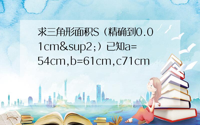 求三角形面积S（精确到0.01cm²）已知a=54cm,b=61cm,c71cm