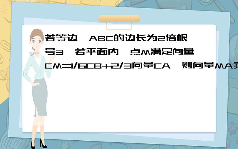 若等边△ABC的边长为2倍根号3,若平面内一点M满足向量CM=1/6CB+2/3向量CA,则向量MA乘以向量MB得