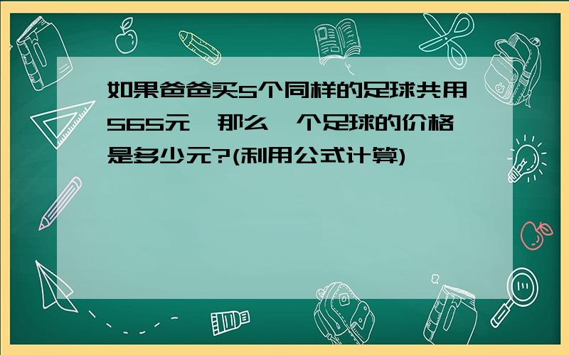 如果爸爸买5个同样的足球共用565元,那么一个足球的价格是多少元?(利用公式计算)