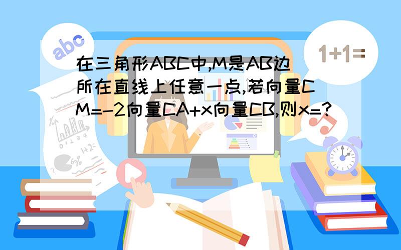 在三角形ABC中,M是AB边所在直线上任意一点,若向量CM=-2向量CA+x向量CB,则x=?