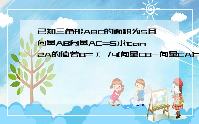 已知三角形ABC的面积为S且向量AB向量AC=S求tan2A的值若B=π /4[向量CB-向量CA]=3