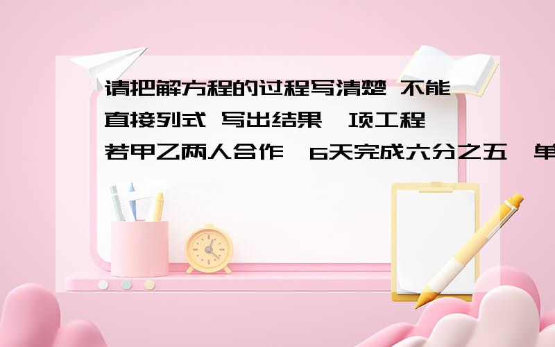 请把解方程的过程写清楚 不能直接列式 写出结果一项工程,若甲乙两人合作,6天完成六分之五,单独工作时,甲完成二分之一与乙完成三分之一所用的时间相等.求甲队独做多少天完成全工程?