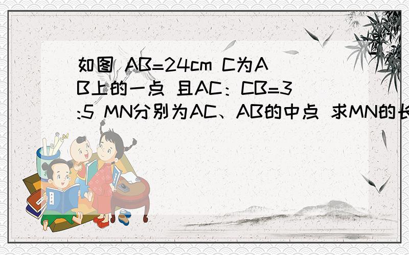 如图 AB=24cm C为AB上的一点 且AC：CB=3:5 MN分别为AC、AB的中点 求MN的长今晚作业！！