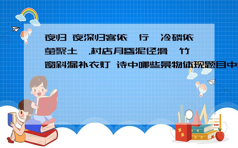 夜归 夜深归客依筇行,冷磷依萤聚土塍.村店月昏泥径滑,竹窗斜漏补衣灯 诗中哪些景物体现题目中的“夜”这首诗的用字,非常讲究情味.“依筇”、“径滑”表现诗人怎样的思想情感?