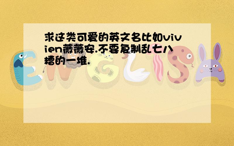 求这类可爱的英文名比如vivien薇薇安.不要复制乱七八糟的一堆.