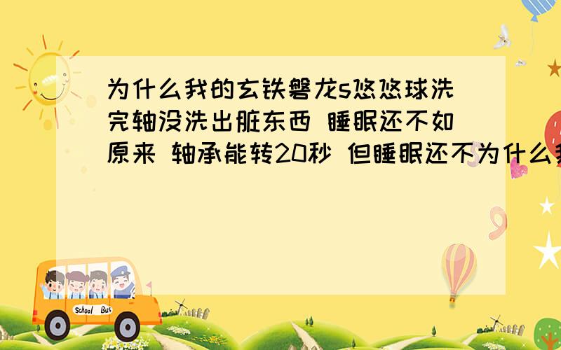 为什么我的玄铁磐龙s悠悠球洗完轴没洗出脏东西 睡眠还不如原来 轴承能转20秒 但睡眠还不为什么我的玄铁磐龙s悠悠球洗完轴没洗出脏东西 睡眠还不如原来 轴承能转20秒 但睡眠还不到30秒