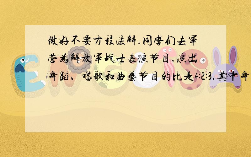 做好不要方程法解.同学们去军营为解放军战士表演节目,演出舞蹈、唱歌和曲艺节目的比是4:2:3,其中舞蹈类节目有8个,这三类节目有多少个?各方神圣帮帮忙,