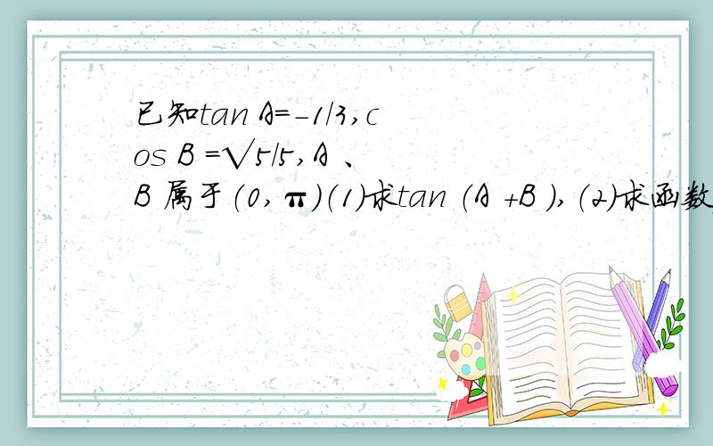 已知tan A＝－1／3,cos B ＝√5／5,A 、B 属于（0,π）（1）求tan （A ＋B ）,（2）求函数f （x）＝√2sin （x －A ）＋cos （x ＋B ）的最大值.