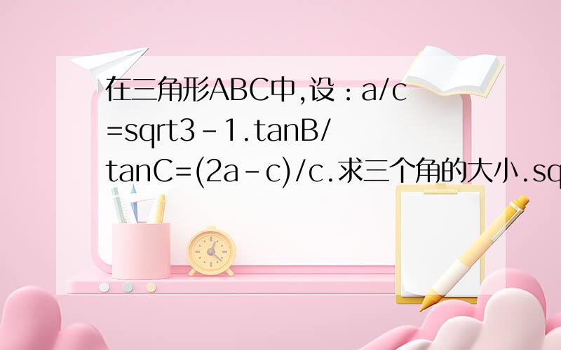 在三角形ABC中,设：a/c=sqrt3-1.tanB/tanC=(2a-c)/c.求三个角的大小.sqrt 是根号的意思