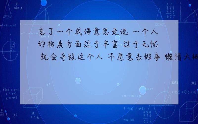 忘了一个成语意思是说 一个人的物质方面过于丰富 过于无忧 就会导致这个人 不愿意去做事 懒惰大概就是这个意思