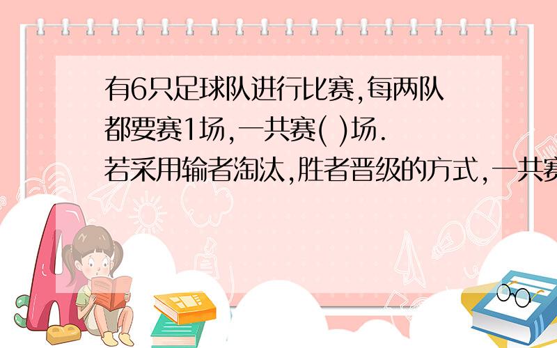 有6只足球队进行比赛,每两队都要赛1场,一共赛( )场.若采用输者淘汰,胜者晋级的方式,一共赛( )场.