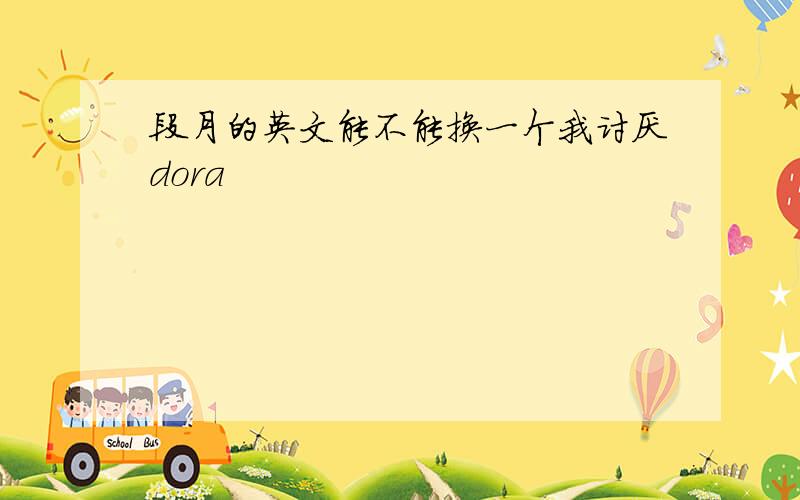 段月的英文能不能换一个我讨厌dora