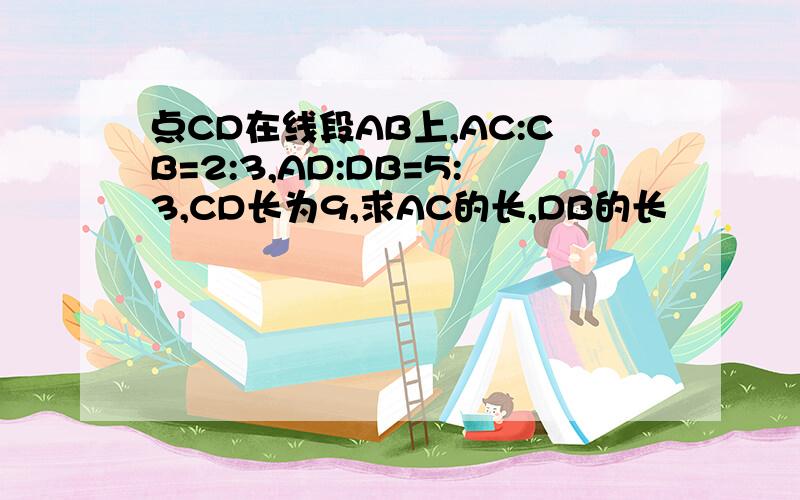 点CD在线段AB上,AC:CB=2:3,AD:DB=5:3,CD长为9,求AC的长,DB的长