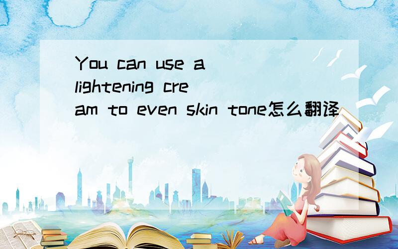 You can use a lightening cream to even skin tone怎么翻译