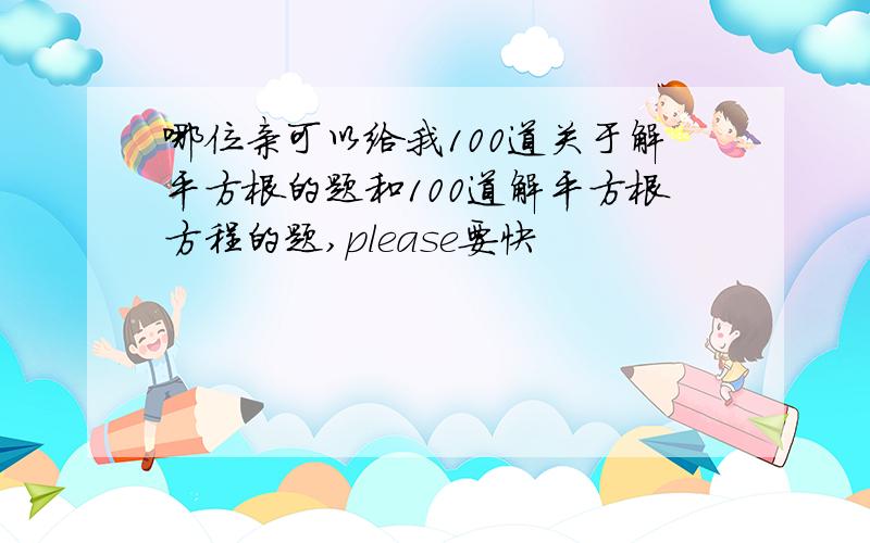 哪位亲可以给我100道关于解平方根的题和100道解平方根方程的题,please要快