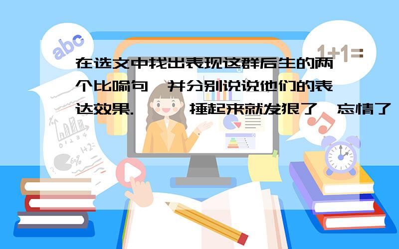 在选文中找出表现这群后生的两个比喻句,并分别说说他们的表达效果.——一捶起来就发狠了,忘情了,没命了!百十个斜背响鼓的后生,如百十块被强震不断击起的石头,狂舞在你的面前.骤雨一