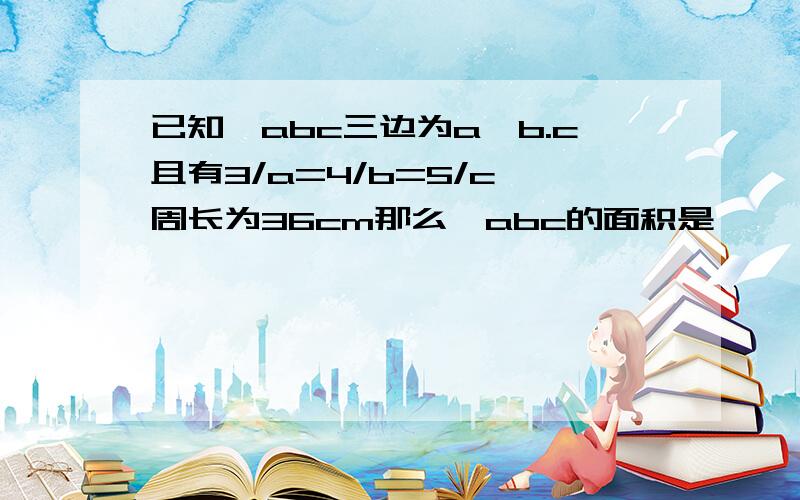 已知△abc三边为a,b.c且有3/a=4/b=5/c,周长为36cm那么△abc的面积是