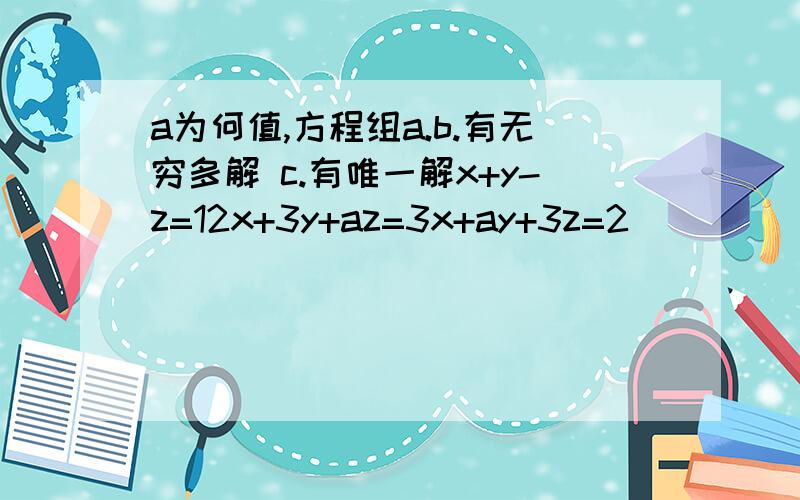 a为何值,方程组a.b.有无穷多解 c.有唯一解x+y-z=12x+3y+az=3x+ay+3z=2